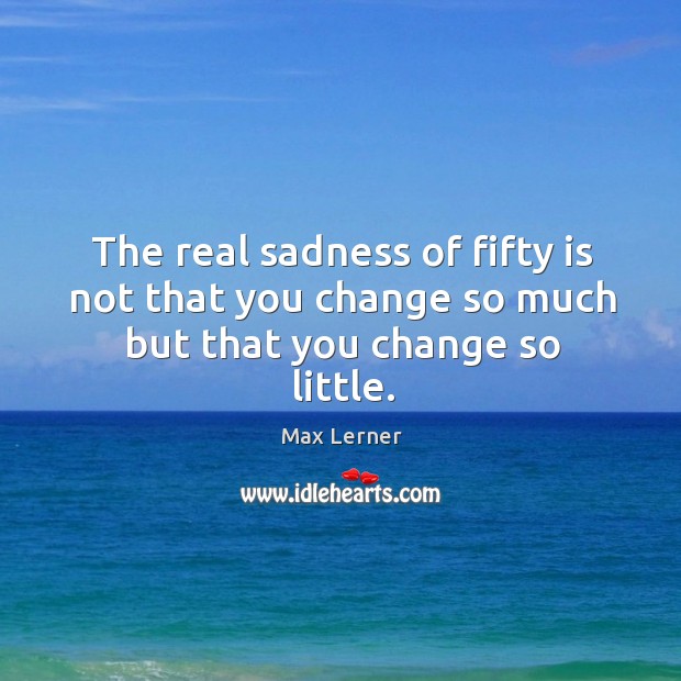 The real sadness of fifty is not that you change so much but that you change so little. Image
