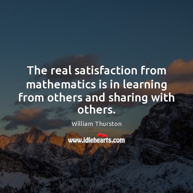 The real satisfaction from mathematics is in learning from others and sharing with others. William Thurston Picture Quote