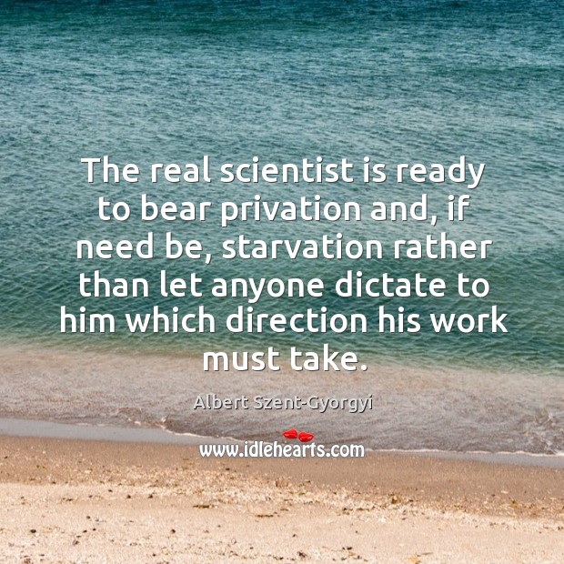 The real scientist is ready to bear privation and, if need be, starvation rather than Albert Szent-Gyorgyi Picture Quote