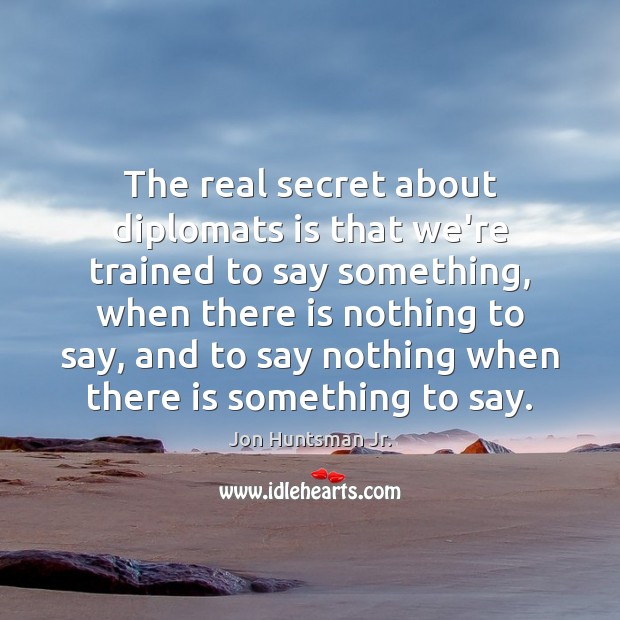 The real secret about diplomats is that we’re trained to say something, Jon Huntsman Jr. Picture Quote