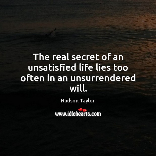 The real secret of an unsatisfied life lies too often in an unsurrendered will. Hudson Taylor Picture Quote