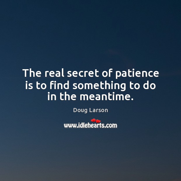 The real secret of patience is to find something to do in the meantime. Doug Larson Picture Quote