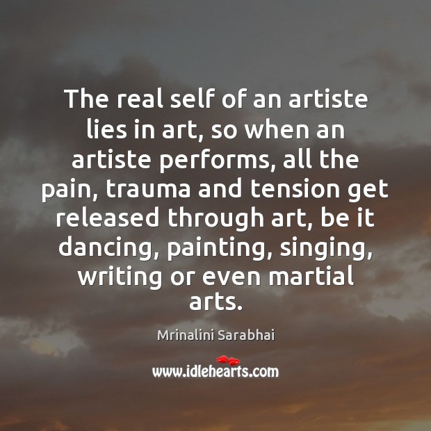 The real self of an artiste lies in art, so when an Mrinalini Sarabhai Picture Quote