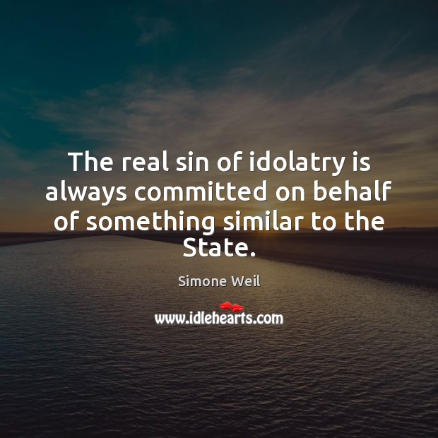 The real sin of idolatry is always committed on behalf of something similar to the State. Simone Weil Picture Quote