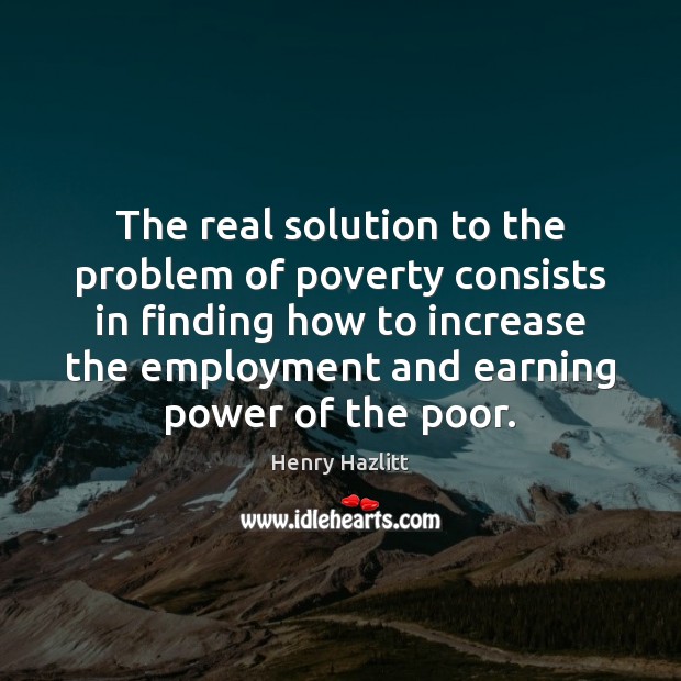 The real solution to the problem of poverty consists in finding how Henry Hazlitt Picture Quote