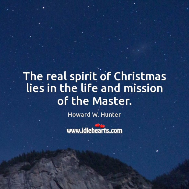 The real spirit of Christmas lies in the life and mission of the Master. Howard W. Hunter Picture Quote