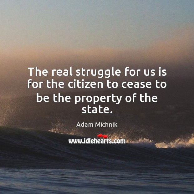 The real struggle for us is for the citizen to cease to be the property of the state. Image