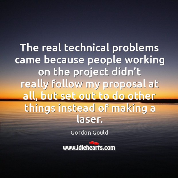The real technical problems came because people working on the project didn’t really Gordon Gould Picture Quote