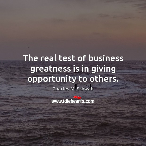 The real test of business greatness is in giving opportunity to others. Charles M. Schwab Picture Quote
