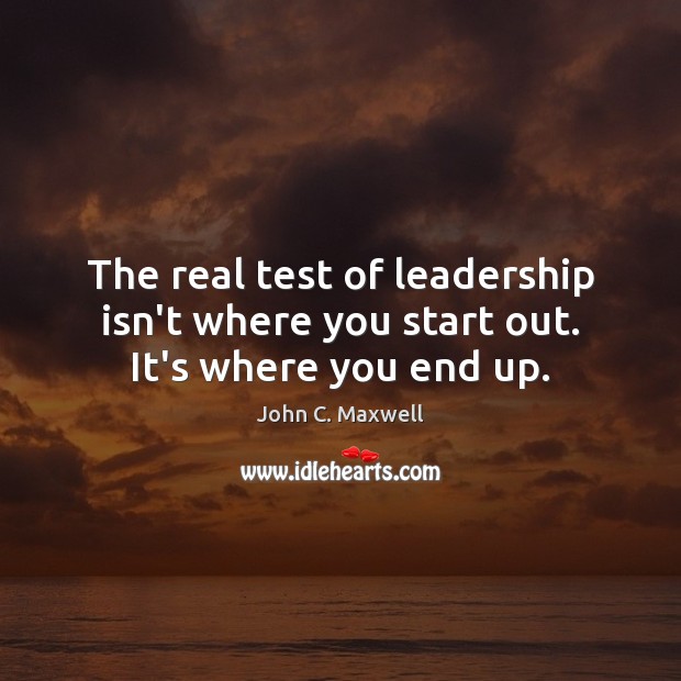 The real test of leadership isn’t where you start out. It’s where you end up. John C. Maxwell Picture Quote