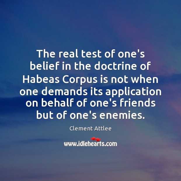 The real test of one’s belief in the doctrine of Habeas Corpus Clement Attlee Picture Quote