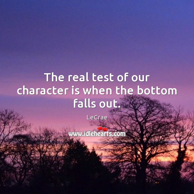 The real test of our character is when the bottom falls out. LeCrae Picture Quote