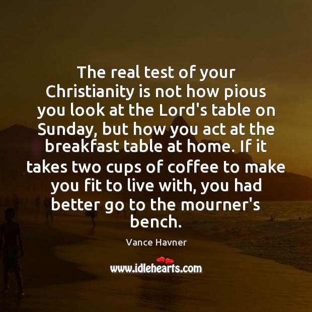The real test of your Christianity is not how pious you look Vance Havner Picture Quote