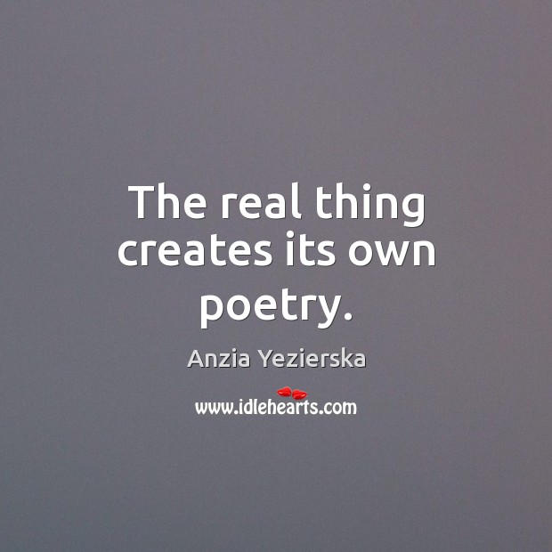 The real thing creates its own poetry. Anzia Yezierska Picture Quote