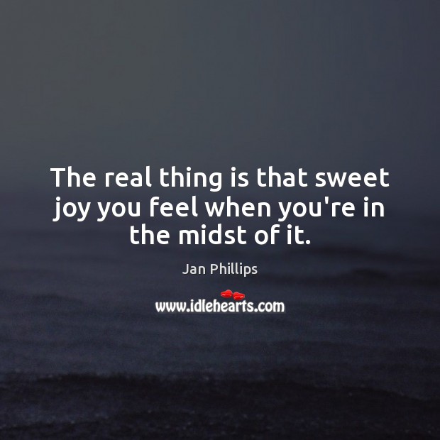 The real thing is that sweet joy you feel when you’re in the midst of it. Jan Phillips Picture Quote