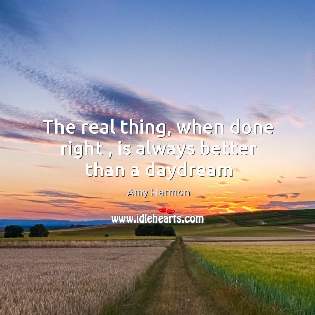 The real thing, when done right , is always better than a daydream Amy Harmon Picture Quote