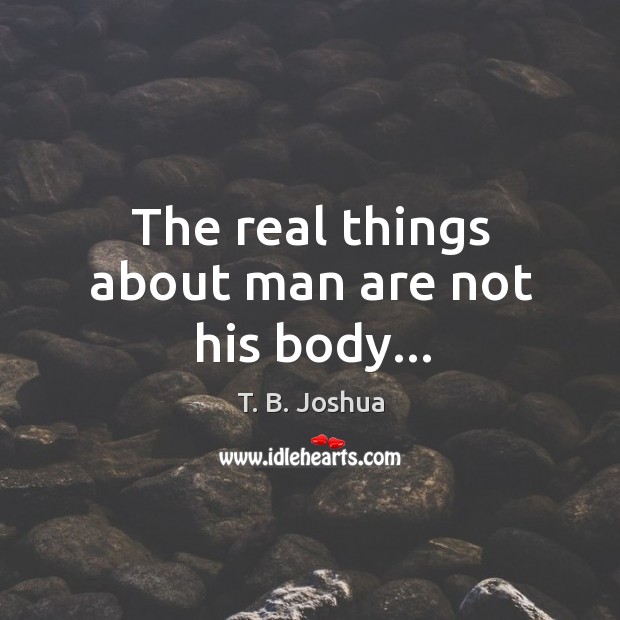 The real things about man are not his body… T. B. Joshua Picture Quote