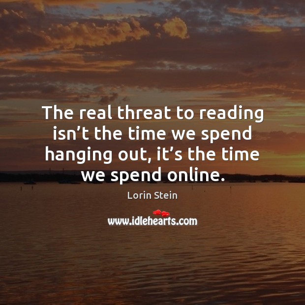 The real threat to reading isn’t the time we spend hanging Lorin Stein Picture Quote