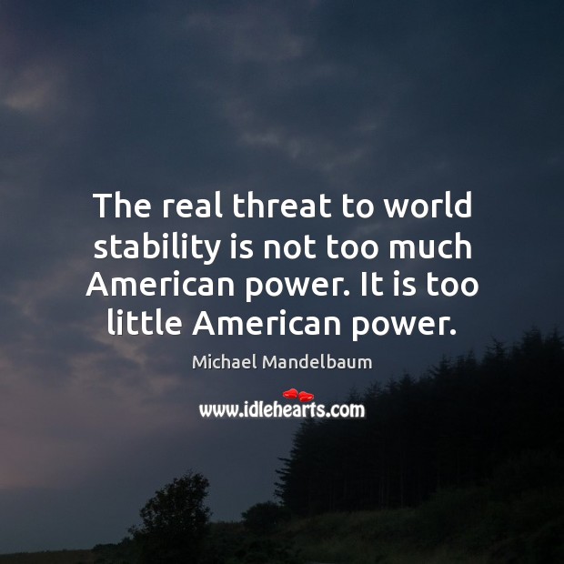 The real threat to world stability is not too much American power. Michael Mandelbaum Picture Quote