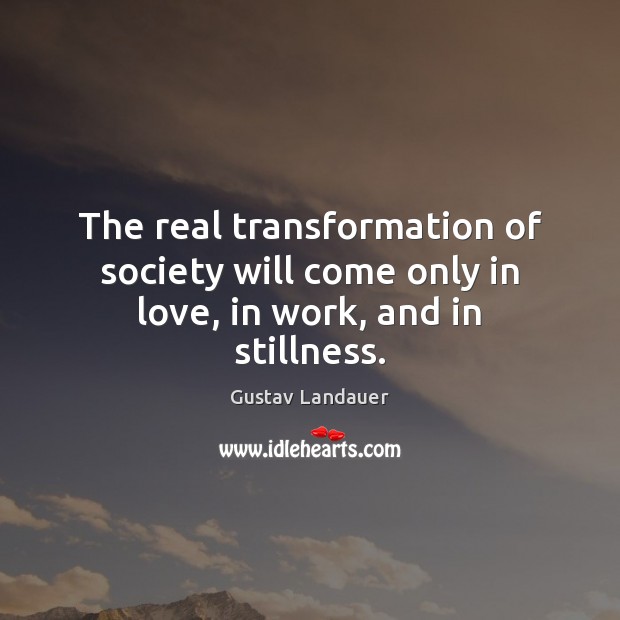 The real transformation of society will come only in love, in work, and in stillness. Gustav Landauer Picture Quote