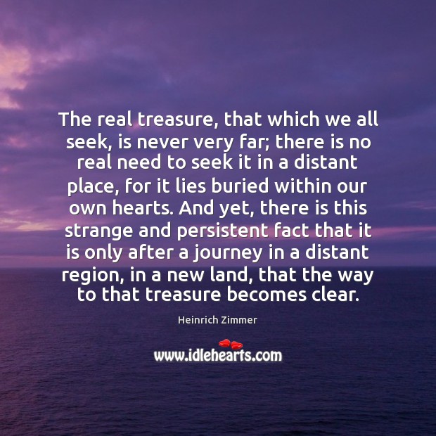 The real treasure, that which we all seek, is never very far; Heinrich Zimmer Picture Quote
