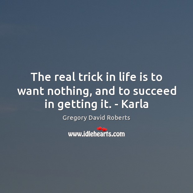 The real trick in life is to want nothing, and to succeed in getting it. – Karla Gregory David Roberts Picture Quote
