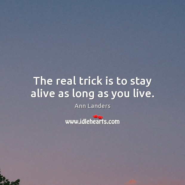 The real trick is to stay alive as long as you live. Ann Landers Picture Quote