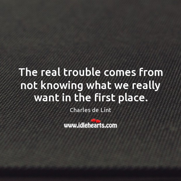 The real trouble comes from not knowing what we really want in the first place. Charles de Lint Picture Quote
