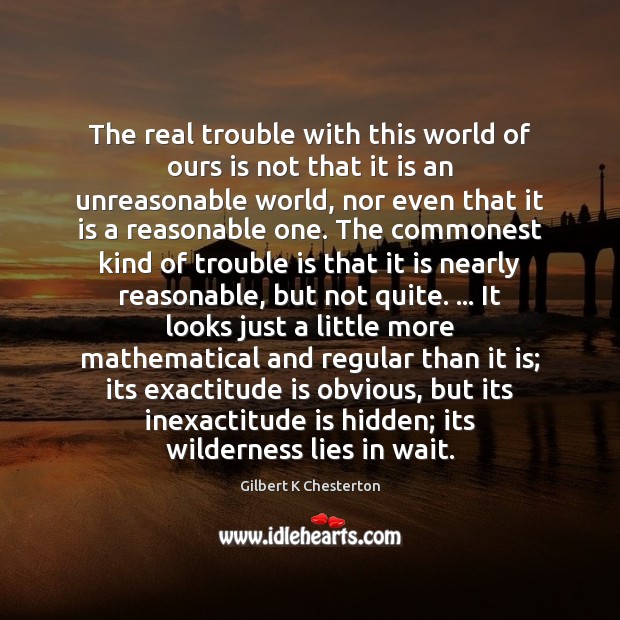 The real trouble with this world of ours is not that it 