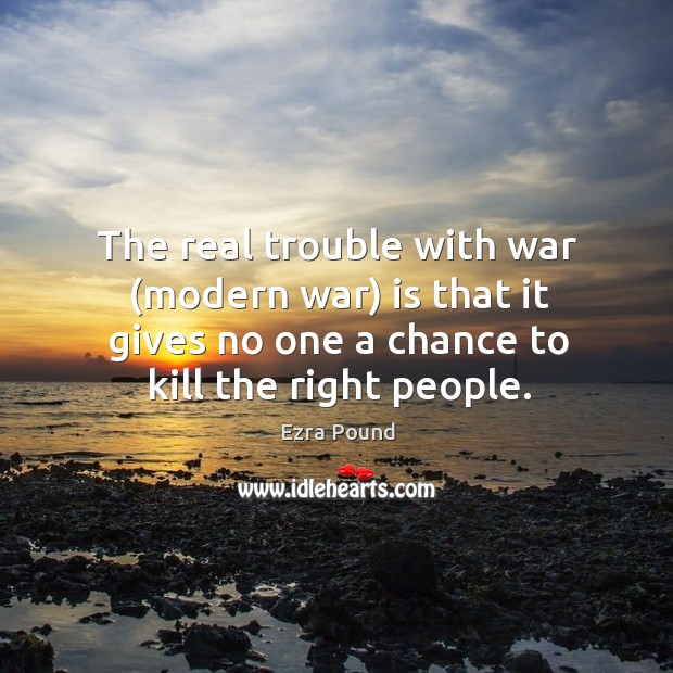 The real trouble with war (modern war) is that it gives no one a chance to kill the right people. Ezra Pound Picture Quote