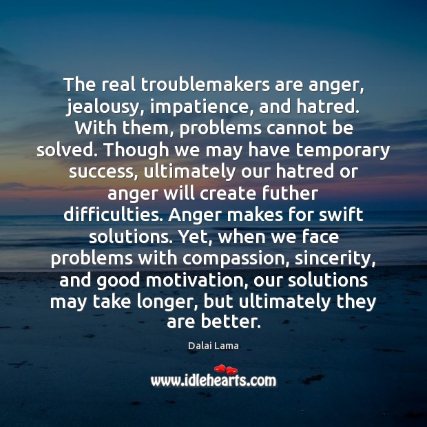 The real troublemakers are anger, jealousy, impatience, and hatred. With them, problems Image