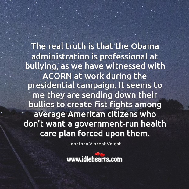 The real truth is that the obama administration is professional at bullying Jonathan Vincent Voight Picture Quote