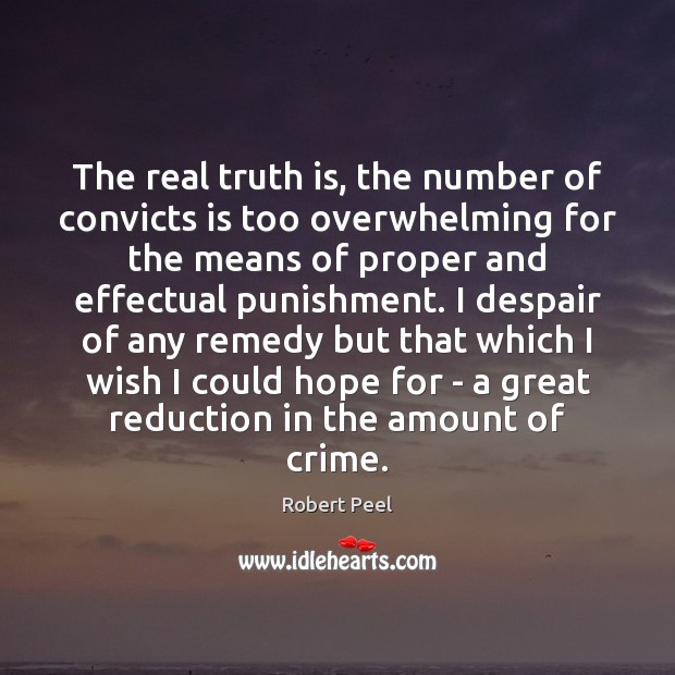 The real truth is, the number of convicts is too overwhelming for Robert Peel Picture Quote