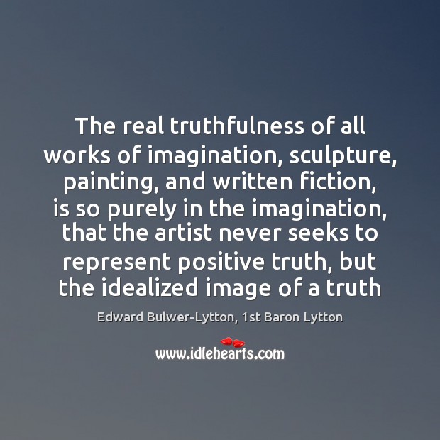 The real truthfulness of all works of imagination, sculpture, painting, and written Edward Bulwer-Lytton, 1st Baron Lytton Picture Quote
