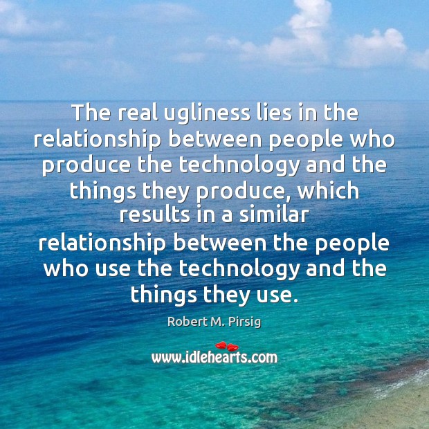 The real ugliness lies in the relationship between people who produce the Robert M. Pirsig Picture Quote