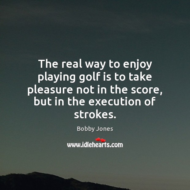 The real way to enjoy playing golf is to take pleasure not Bobby Jones Picture Quote