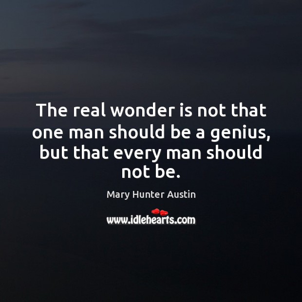 The real wonder is not that one man should be a genius, but that every man should not be. Mary Hunter Austin Picture Quote