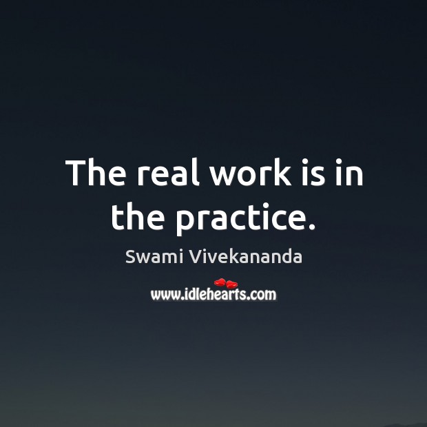 The real work is in the practice. Swami Vivekananda Picture Quote