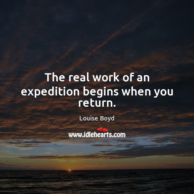 The real work of an expedition begins when you return. Louise Boyd Picture Quote