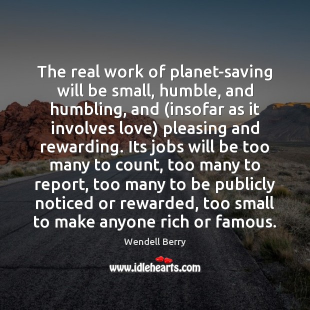 The real work of planet-saving will be small, humble, and humbling, and ( Wendell Berry Picture Quote