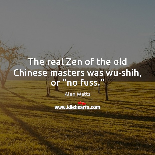 The real Zen of the old Chinese masters was wu-shih, or “no fuss.” Alan Watts Picture Quote
