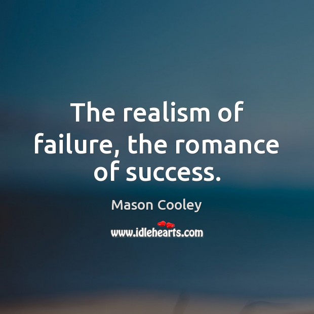 The realism of failure, the romance of success. 