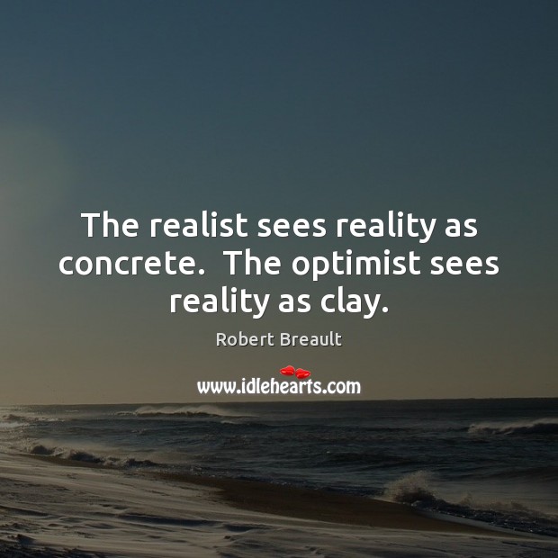 The realist sees reality as concrete.  The optimist sees reality as clay. Robert Breault Picture Quote