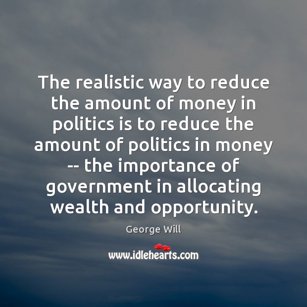 The realistic way to reduce the amount of money in politics is George Will Picture Quote