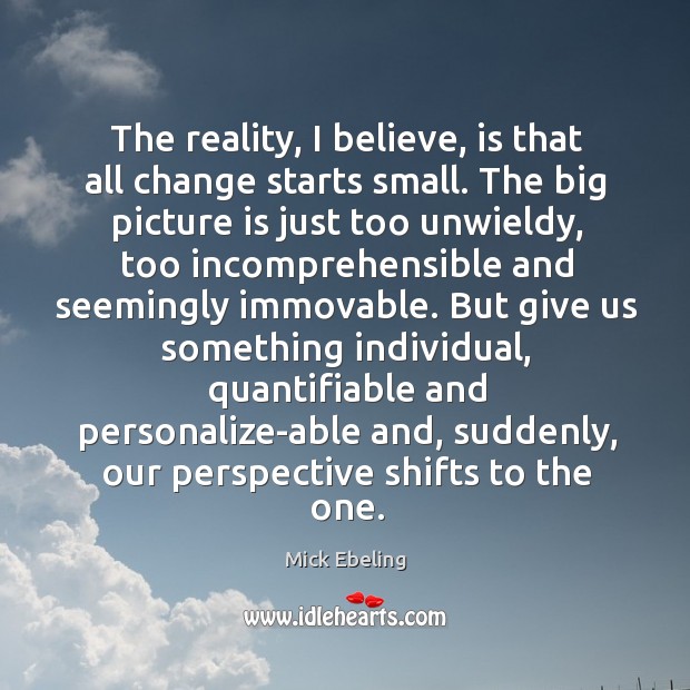 The reality, I believe, is that all change starts small. The big Mick Ebeling Picture Quote
