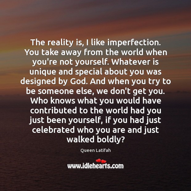 The reality is, I like imperfection. You take away from the world Image