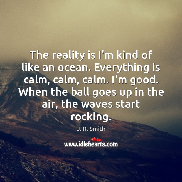 The reality is I’m kind of like an ocean. Everything is calm, J. R. Smith Picture Quote