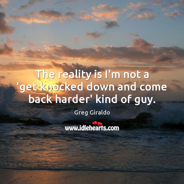 The reality is I’m not a ‘get knocked down and come back harder’ kind of guy. Image