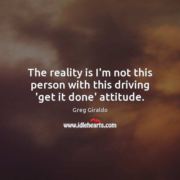 The reality is I’m not this person with this driving ‘get it done’ attitude. Greg Giraldo Picture Quote