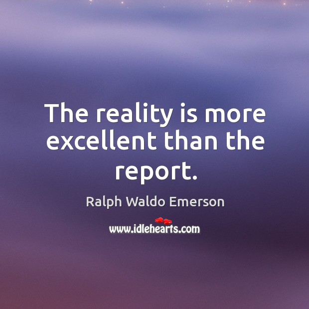 The reality is more excellent than the report. Ralph Waldo Emerson Picture Quote